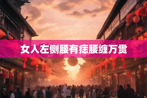 女人左侧腰有痣腰缠万贯 女人左侧腰有痣腰缠万贯