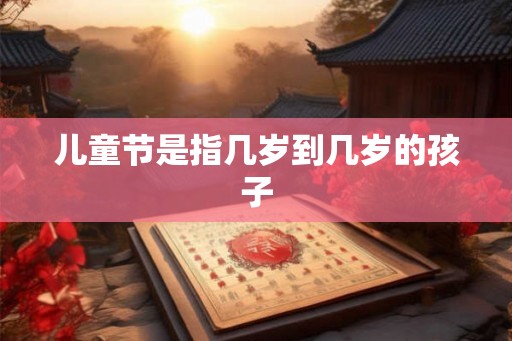 儿童节是指几岁到几岁的孩子