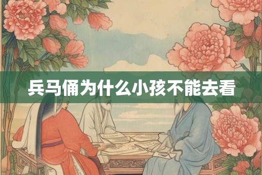 兵马俑为什么小孩不能去看
