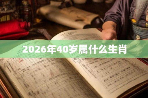 2026年40岁属什么生肖 2026年40岁属什么生肖