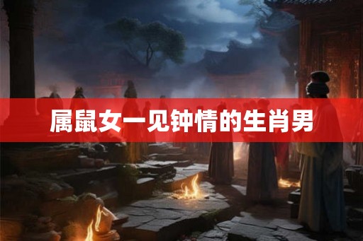 属鼠女一见钟情的生肖男