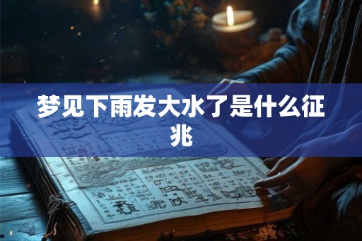 梦见下雨发大水了是什么征兆