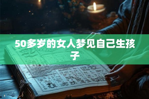 50多岁的女人梦见自己生孩子