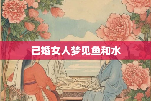 已婚女人梦见鱼和水