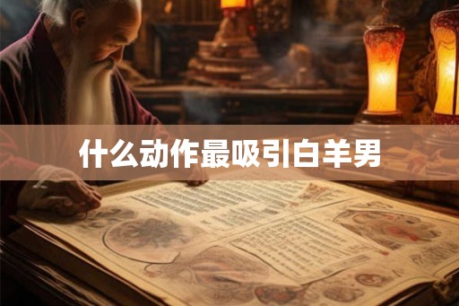 什么动作最吸引白羊男