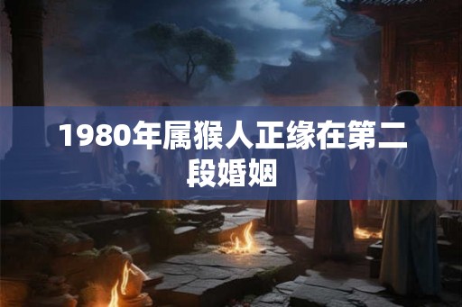 1980年属猴人正缘在第二段婚姻