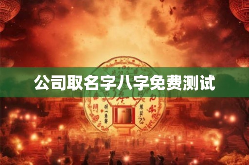 公司取名字八字免费测试 公司取名字八字免费测试