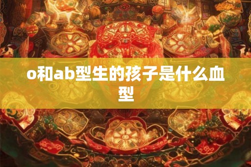 o和ab型生的孩子是什么血型