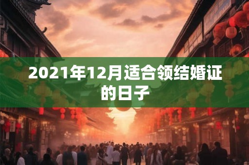 2021年12月适合领结婚证的日子