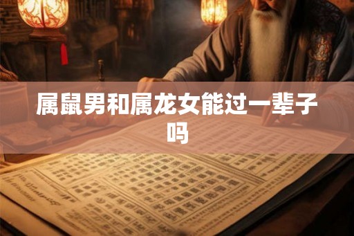 属鼠男和属龙女能过一辈子吗