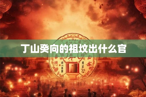 丁山癸向的祖坟出什么官
