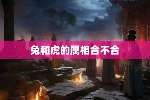 兔和虎的属相合不合 兔和虎的属相合不合