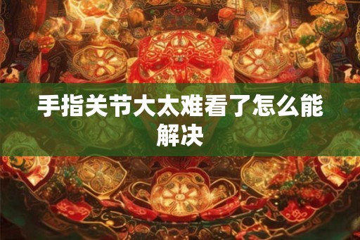 手指关节大太难看了怎么能解决