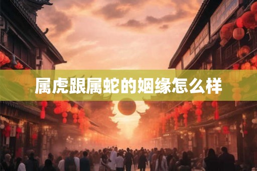 属虎跟属蛇的姻缘怎么样