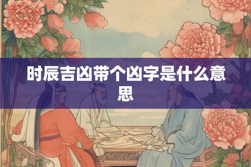时辰吉凶带个凶字是什么意思