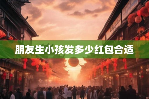朋友生小孩发多少红包合适