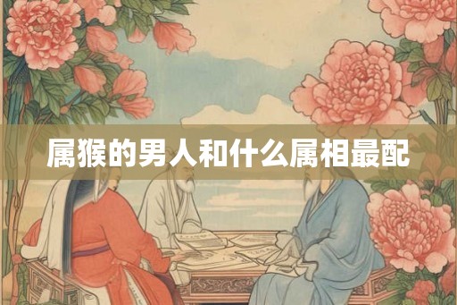 属猴的男人和什么属相最配