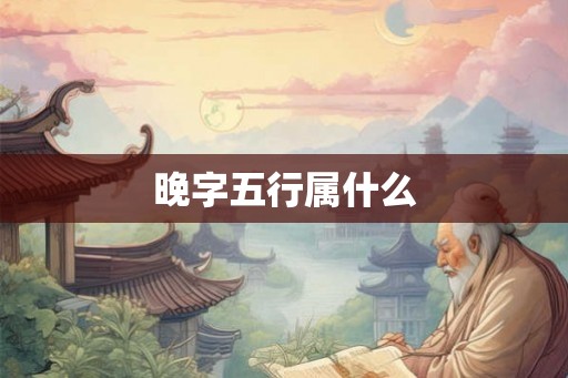 晚字五行属什么 晚字五行属什么