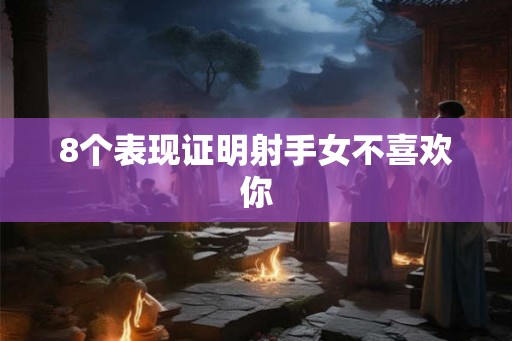 8个表现证明射手女不喜欢你