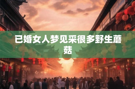 已婚女人梦见采很多野生蘑菇