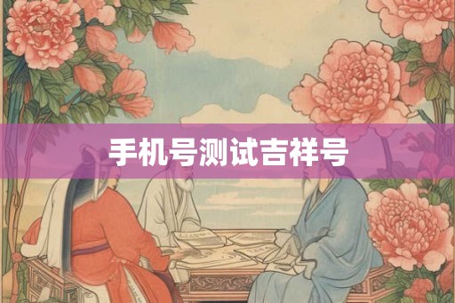 手机号测试吉祥号 手机号测试吉祥号