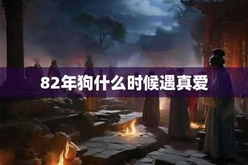 82年狗什么时候遇真爱 82年狗什么时候遇真爱