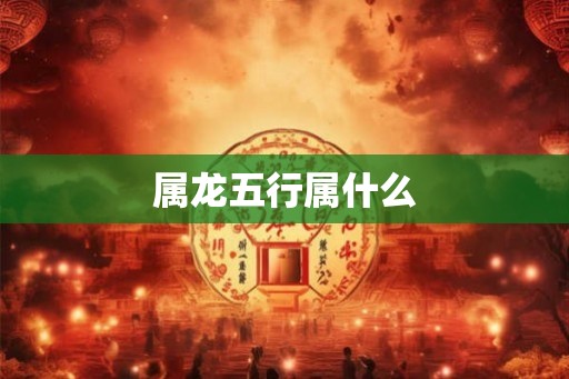 属龙五行属什么 属龙五行属什么