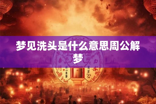 梦见洗头是什么意思周公解梦 梦见洗头是什么意思周公解梦