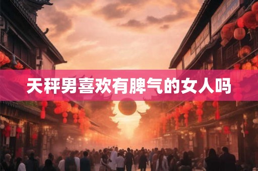 天秤男喜欢有脾气的女人吗