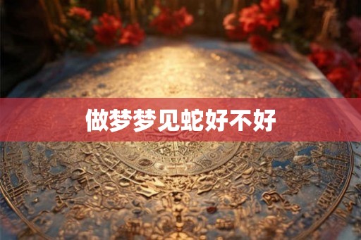 做梦梦见蛇好不好