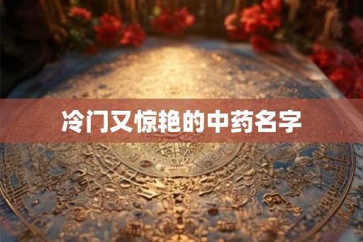 冷门又惊艳的中药名字