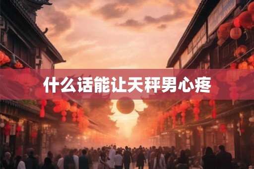 什么话能让天秤男心疼 什么话能让天秤男心疼