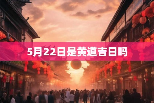 5月22日是黄道吉日吗