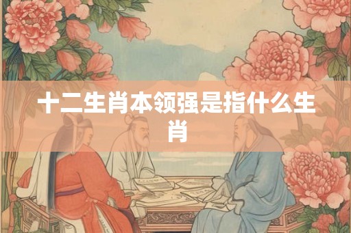十二生肖本领强是指什么生肖