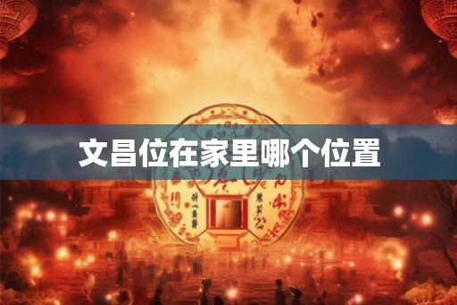 文昌位在家里哪个位置 文昌位在家里哪个位置