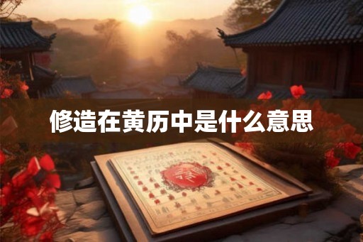 修造在黄历中是什么意思 修造在黄历中是什么意思
