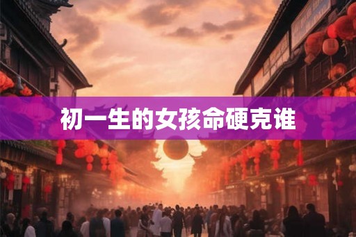 初一生的女孩命硬克谁