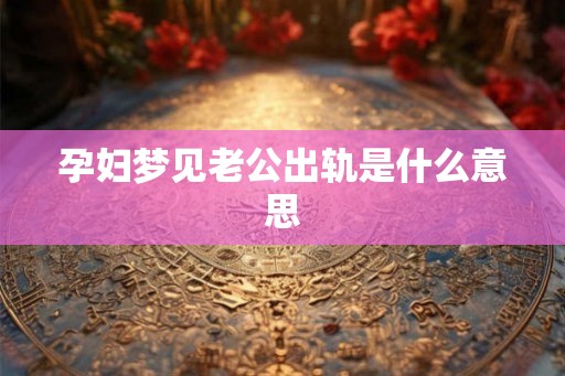 孕妇梦见老公出轨是什么意思