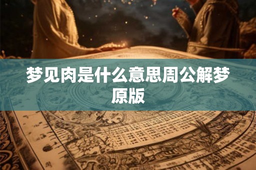 梦见肉是什么意思周公解梦原版 梦见肉是什么意思周公解梦原版