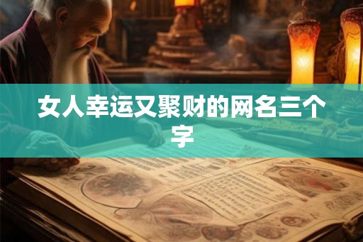 女人幸运又聚财的网名三个字 女人幸运又聚财的网名三个字