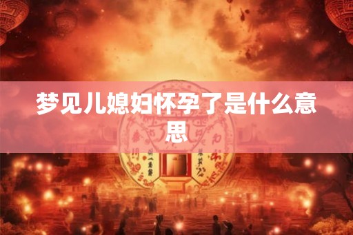梦见儿媳妇怀孕了是什么意思