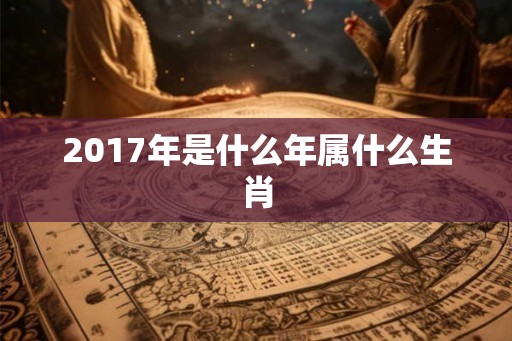 2017年是什么年属什么生肖