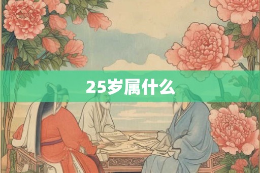 25岁属什么 25岁属什么