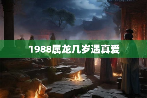 1988属龙几岁遇真爱