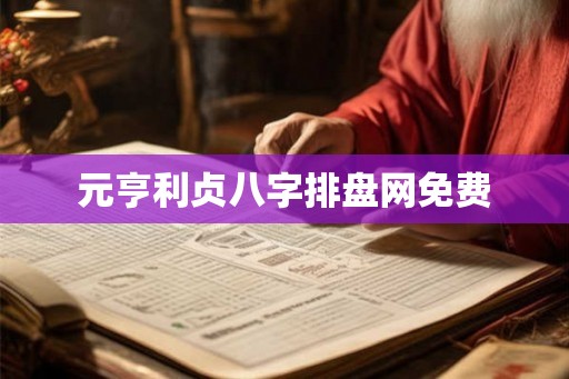 元亨利贞八字排盘网免费 元亨利贞八字排盘网免费