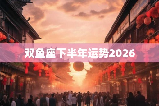 双鱼座下半年运势2026