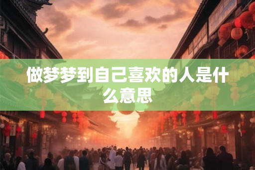 做梦梦到自己喜欢的人是什么意思