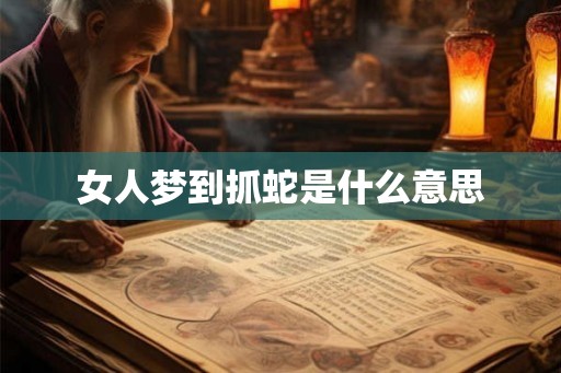 女人梦到抓蛇是什么意思 女人梦到抓蛇是什么意思