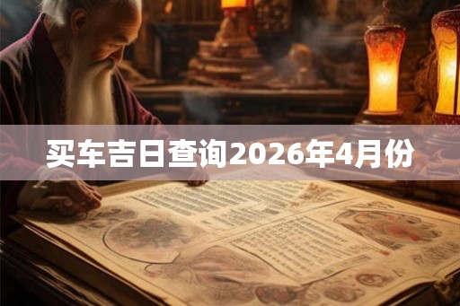 买车吉日查询2026年4月份 买车吉日查询2026年4月份
