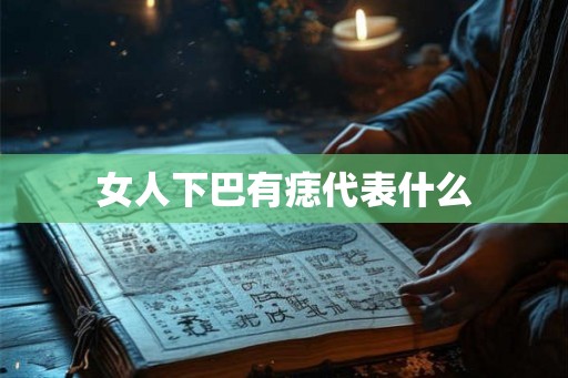 女人下巴有痣代表什么 女人下巴有痣代表什么